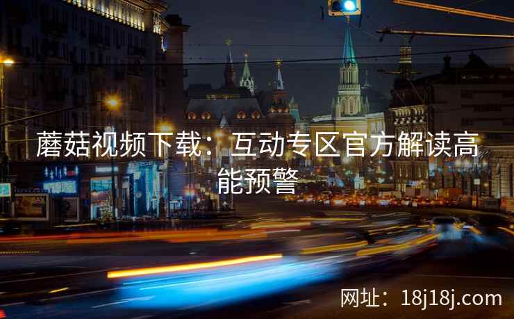 蘑菇视频下载：互动专区官方解读高能预警  第1张
