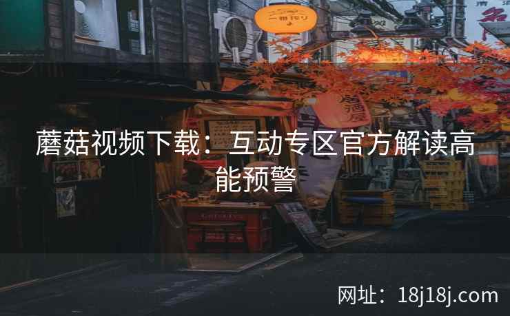 蘑菇视频下载：互动专区官方解读高能预警  第2张
