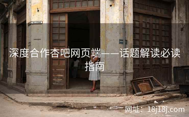 深度合作杏吧网页端——话题解读必读指南