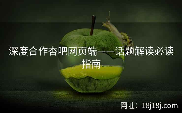 深度合作杏吧网页端——话题解读必读指南  第2张