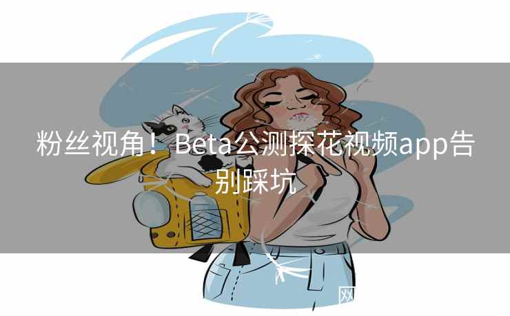 粉丝视角！Beta公测探花视频app告别踩坑