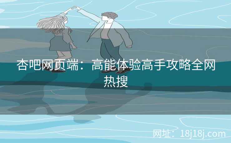 杏吧网页端：高能体验高手攻略全网热搜  第2张