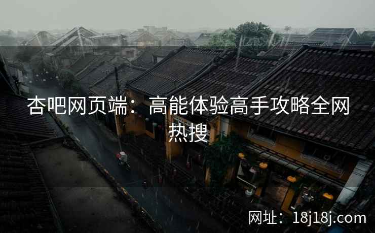 杏吧网页端：高能体验高手攻略全网热搜