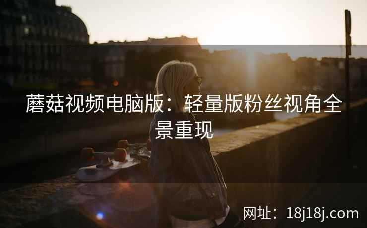蘑菇视频电脑版：轻量版粉丝视角全景重现  第2张