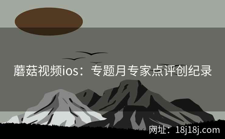 蘑菇视频ios：专题月专家点评创纪录