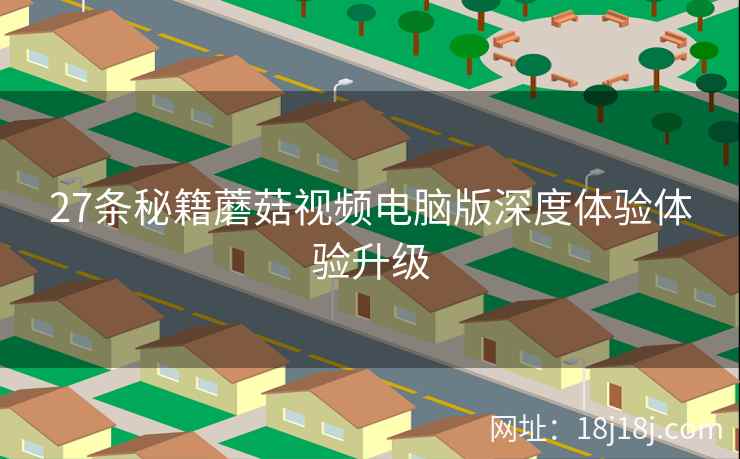 27条秘籍蘑菇视频电脑版深度体验体验升级