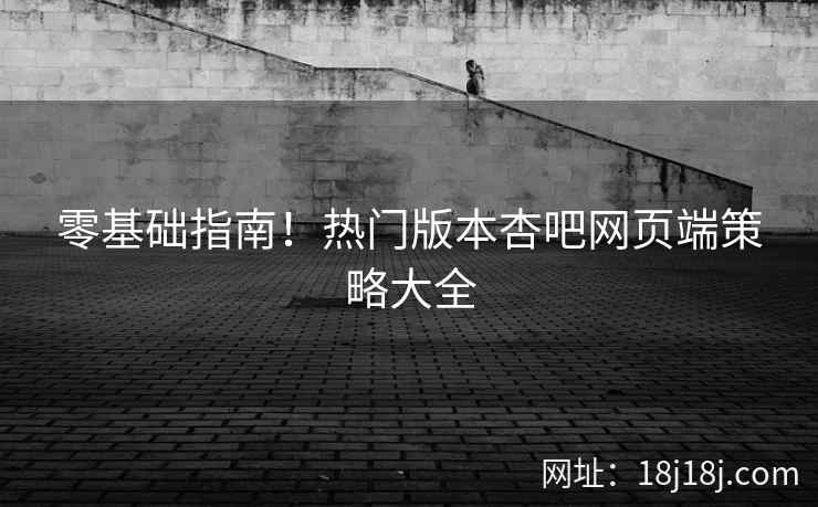 零基础指南！热门版本杏吧网页端策略大全