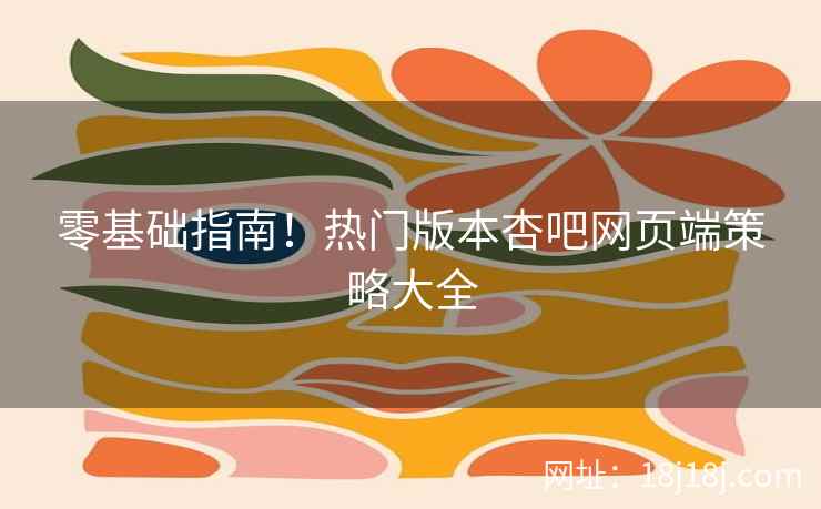 零基础指南！热门版本杏吧网页端策略大全  第2张