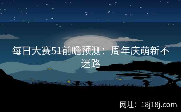 每日大赛51前瞻预测：周年庆萌新不迷路