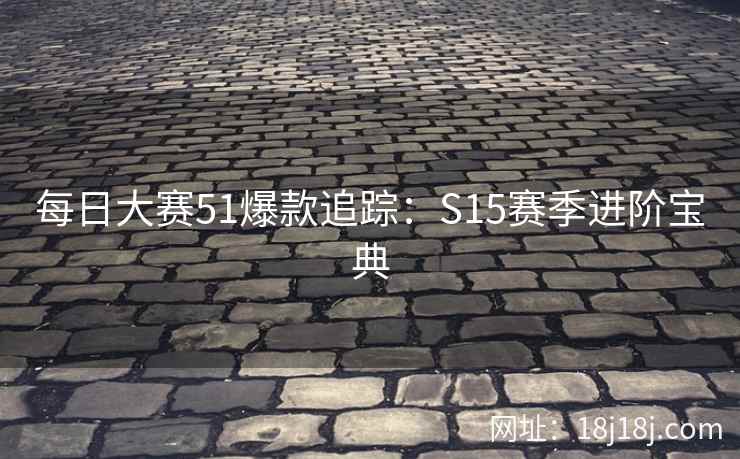每日大赛51爆款追踪：S15赛季进阶宝典  第2张