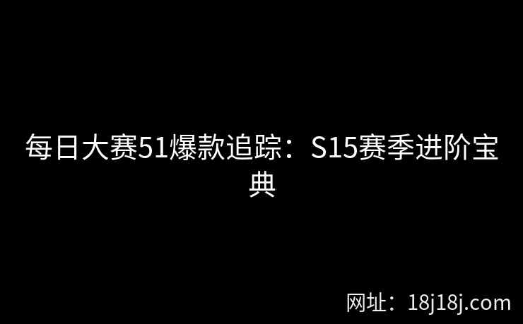 每日大赛51爆款追踪：S15赛季进阶宝典  第1张