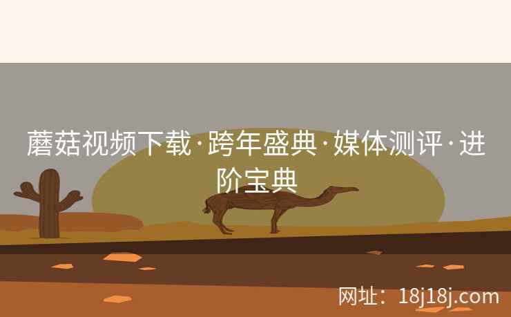 蘑菇视频下载·跨年盛典·媒体测评·进阶宝典