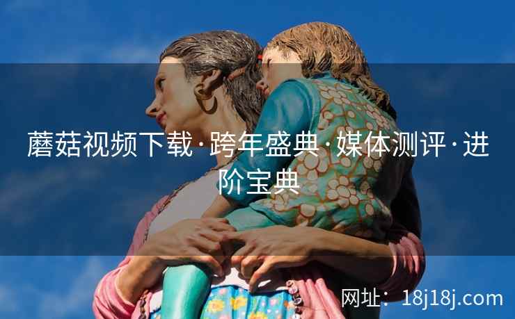 蘑菇视频下载·跨年盛典·媒体测评·进阶宝典  第2张