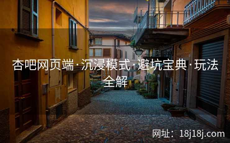 杏吧网页端·沉浸模式·避坑宝典·玩法全解