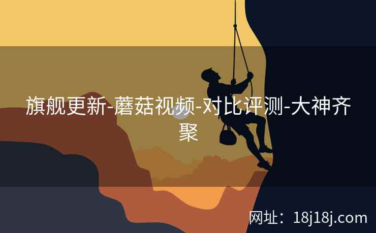旗舰更新-蘑菇视频-对比评测-大神齐聚