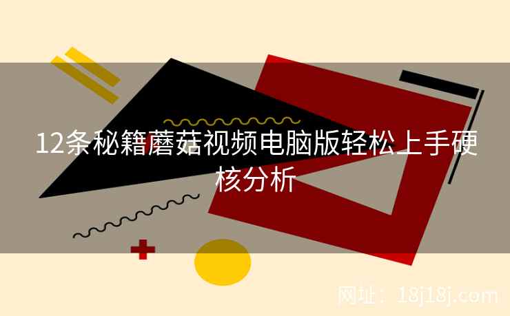 12条秘籍蘑菇视频电脑版轻松上手硬核分析