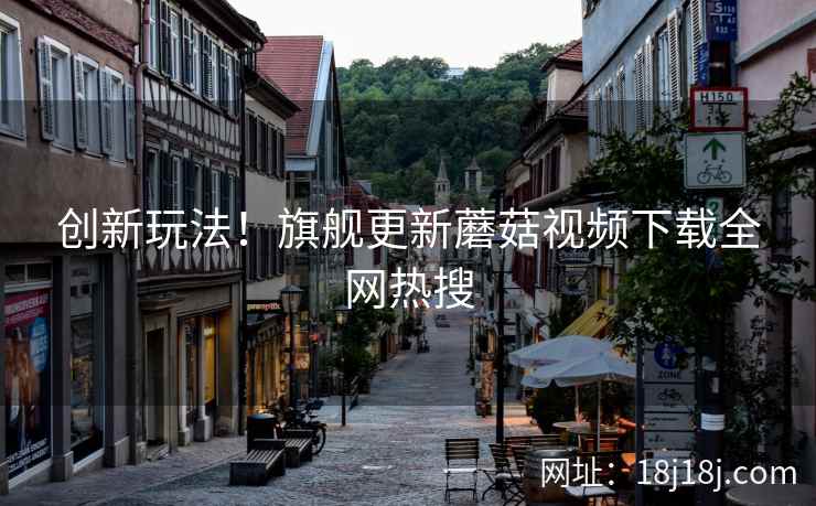 创新玩法！旗舰更新蘑菇视频下载全网热搜  第2张