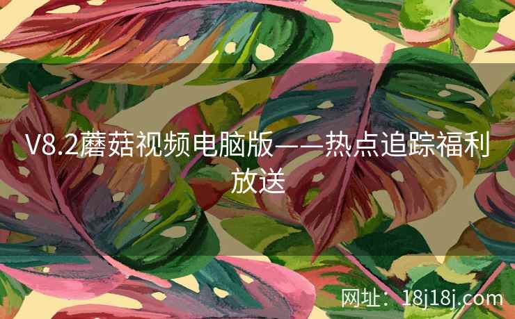 V8.2蘑菇视频电脑版——热点追踪福利放送  第2张