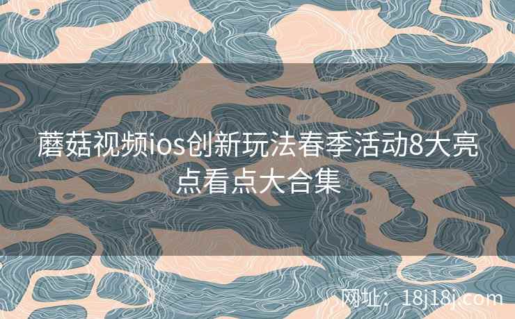 蘑菇视频ios创新玩法春季活动8大亮点看点大合集