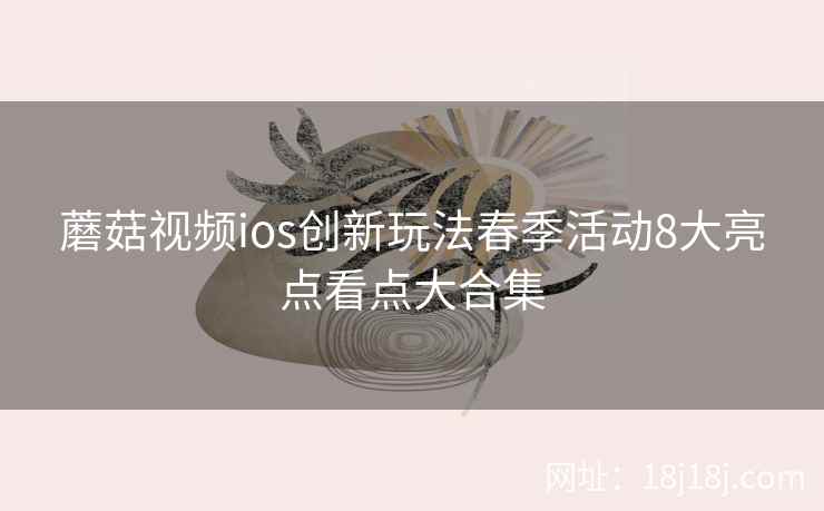 蘑菇视频ios创新玩法春季活动8大亮点看点大合集  第2张