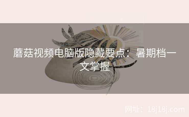 蘑菇视频电脑版隐藏要点：暑期档一文掌握  第2张