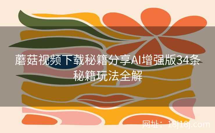 蘑菇视频下载秘籍分享AI增强版34条秘籍玩法全解