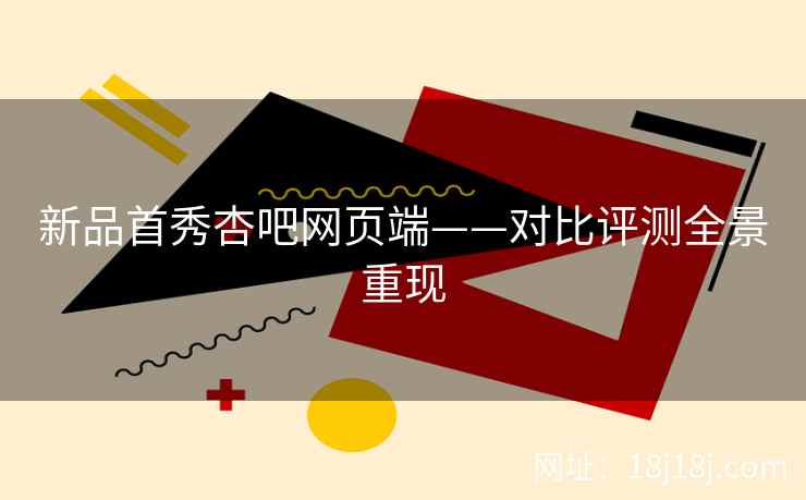 新品首秀杏吧网页端——对比评测全景重现  第2张