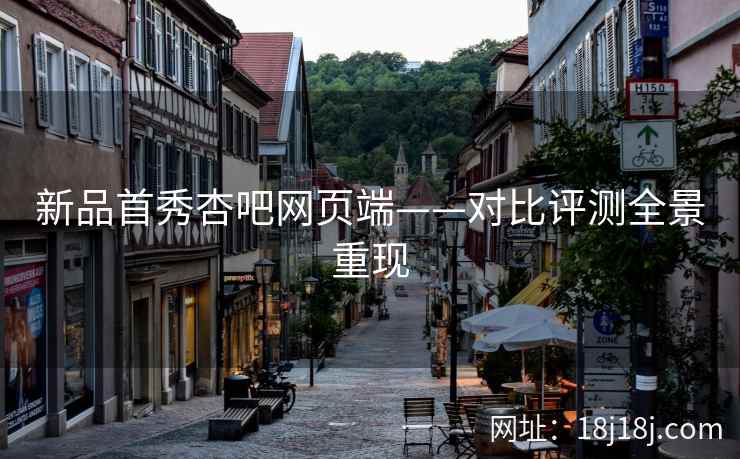 新品首秀杏吧网页端——对比评测全景重现