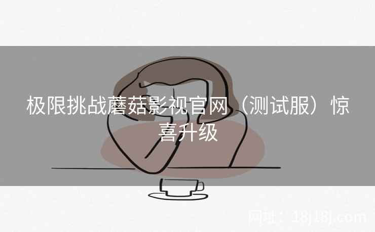 极限挑战蘑菇影视官网（测试服）惊喜升级