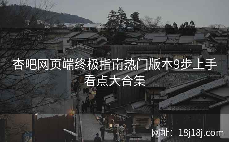 杏吧网页端终极指南热门版本9步上手看点大合集