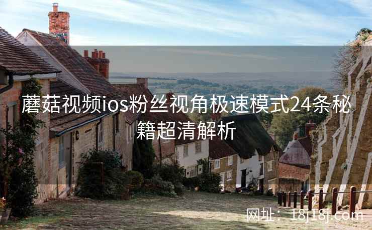 蘑菇视频ios粉丝视角极速模式24条秘籍超清解析  第2张