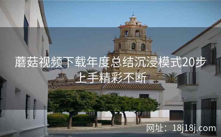 蘑菇视频下载年度总结沉浸模式20步上手精彩不断