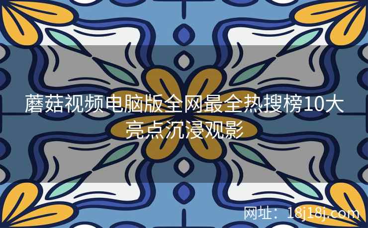 蘑菇视频电脑版全网最全热搜榜10大亮点沉浸观影