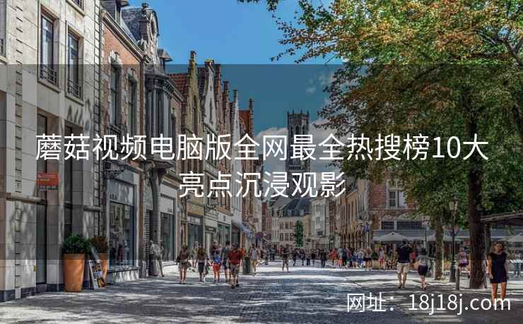 蘑菇视频电脑版全网最全热搜榜10大亮点沉浸观影
