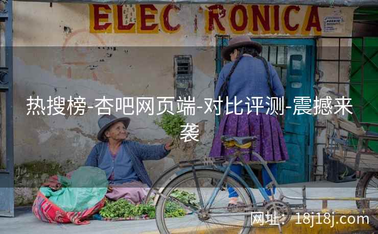 热搜榜-杏吧网页端-对比评测-震撼来袭