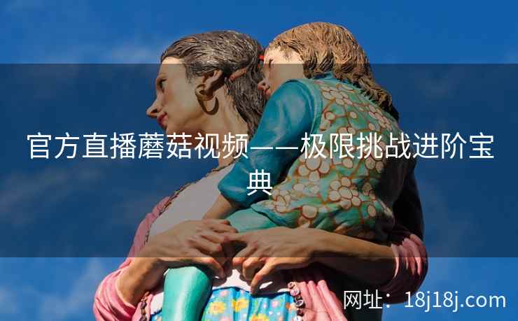 官方直播蘑菇视频——极限挑战进阶宝典