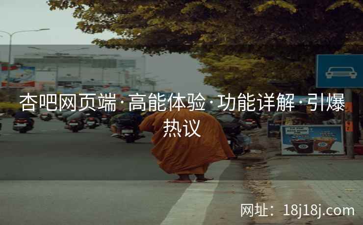 杏吧网页端·高能体验·功能详解·引爆热议