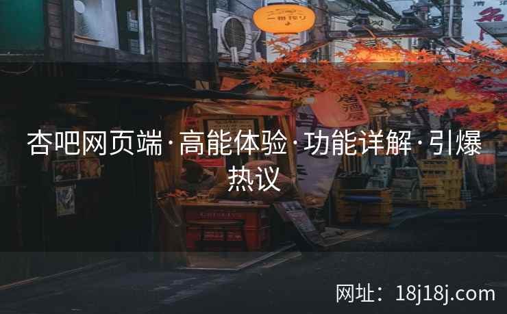 杏吧网页端·高能体验·功能详解·引爆热议