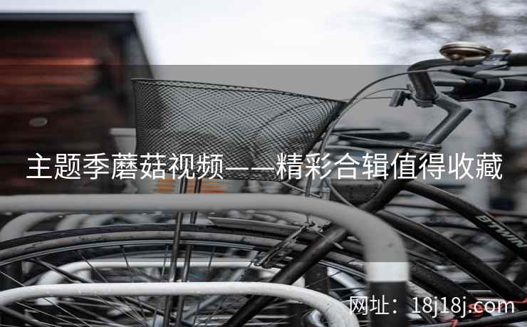 主题季蘑菇视频——精彩合辑值得收藏