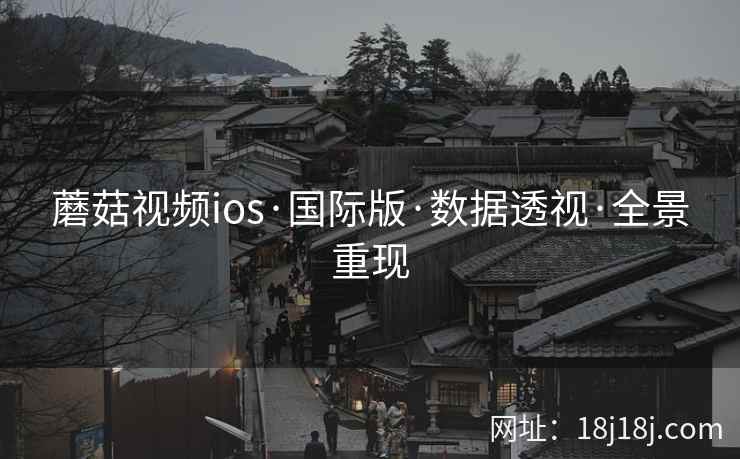 蘑菇视频ios·国际版·数据透视·全景重现