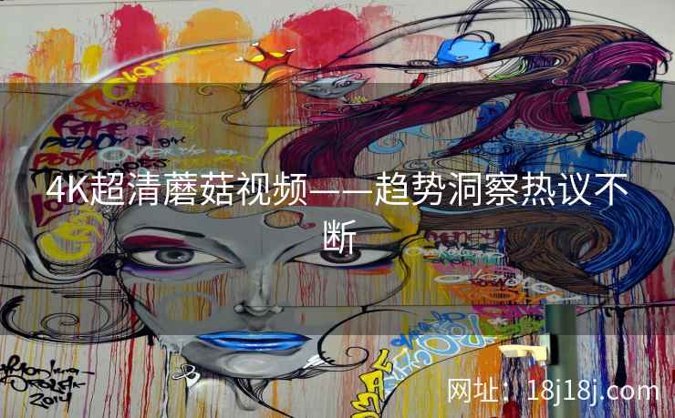4K超清蘑菇视频——趋势洞察热议不断