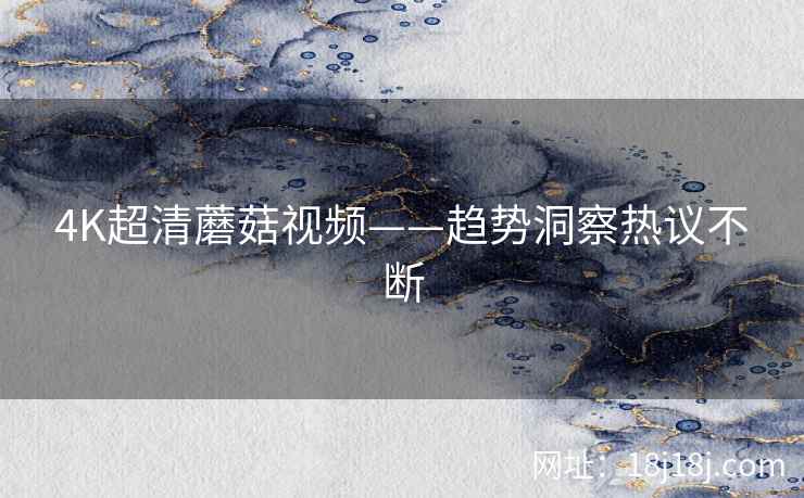 4K超清蘑菇视频——趋势洞察热议不断