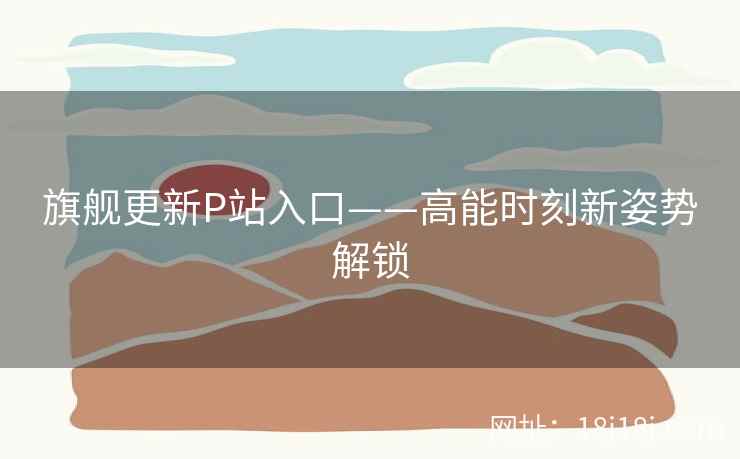 旗舰更新P站入口——高能时刻新姿势解锁