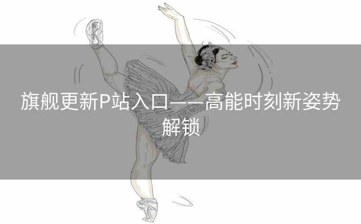 旗舰更新P站入口——高能时刻新姿势解锁