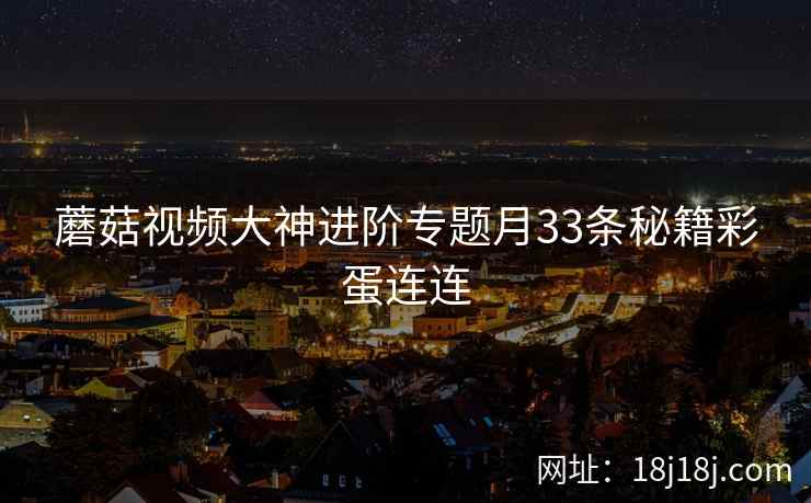 蘑菇视频大神进阶专题月33条秘籍彩蛋连连
