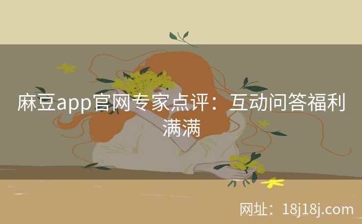 麻豆app官网专家点评：互动问答福利满满