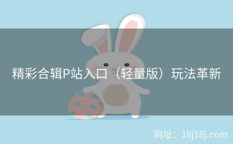 精彩合辑P站入口（轻量版）玩法革新