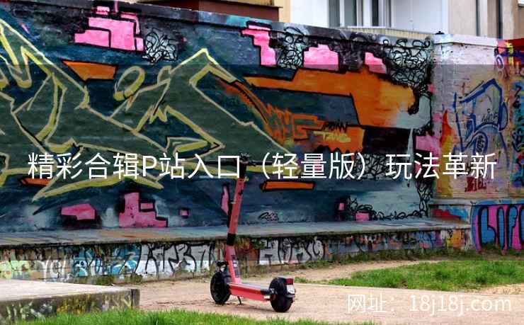 精彩合辑P站入口（轻量版）玩法革新