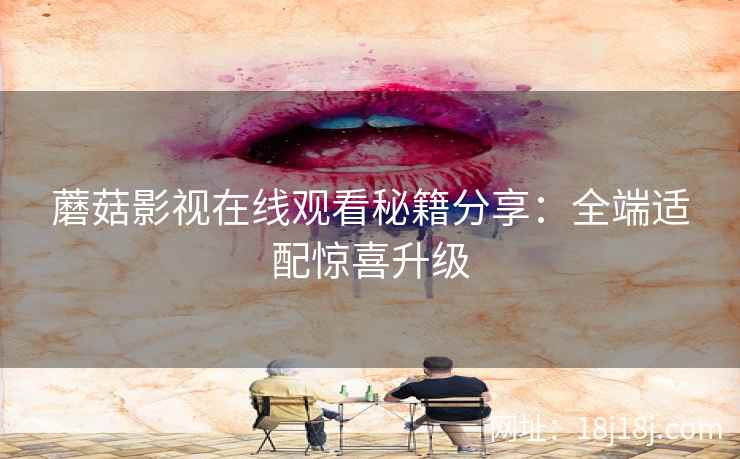 蘑菇影视在线观看秘籍分享：全端适配惊喜升级