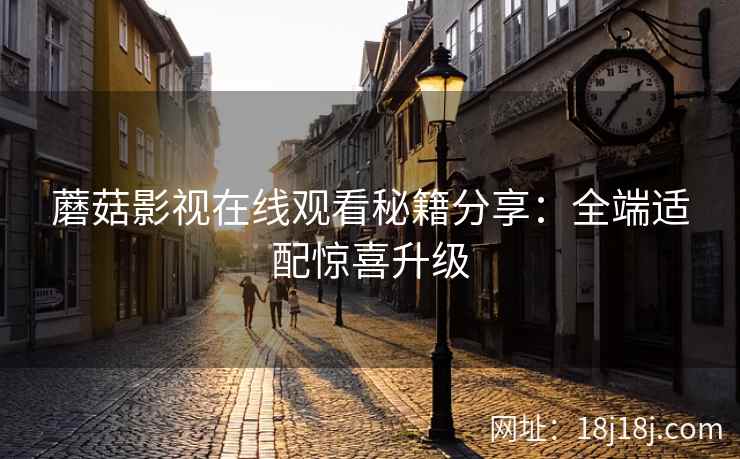 蘑菇影视在线观看秘籍分享：全端适配惊喜升级